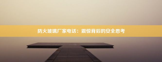 防火玻璃厂家电话：震惊背后的安全思考