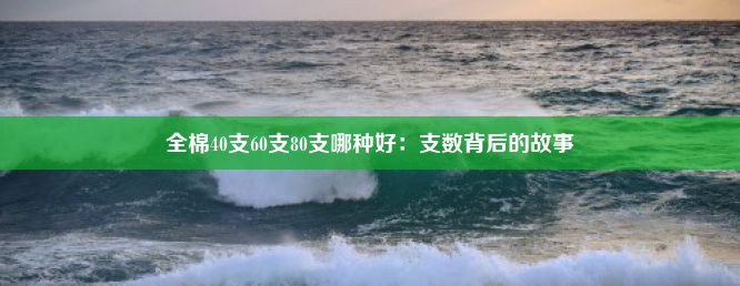 全棉40支60支80支哪种好：支数背后的故事