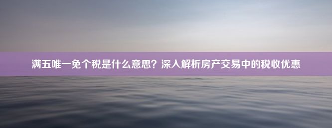 满五唯一免个税是什么意思？深入解析房产交易中的税收优惠