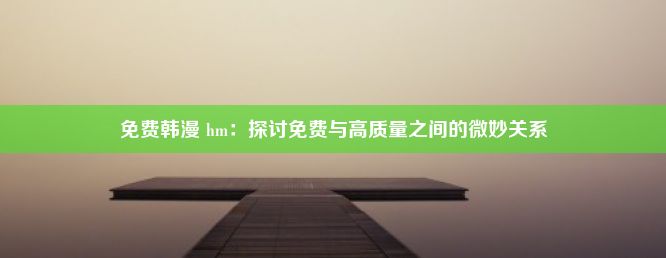 免费韩漫 hm：探讨免费与高质量之间的微妙关系