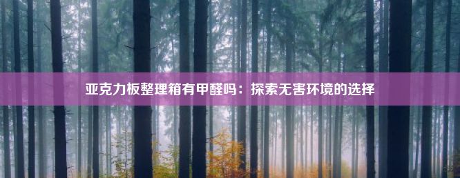 亚克力板整理箱有甲醛吗：探索无害环境的选择