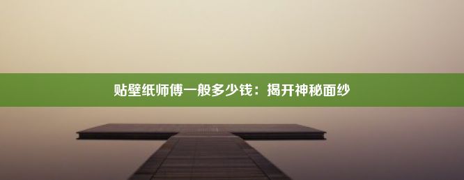 贴壁纸师傅一般多少钱：揭开神秘面纱