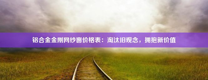 铝合金金刚网纱窗价格表：淘汰旧观念，拥抱新价值