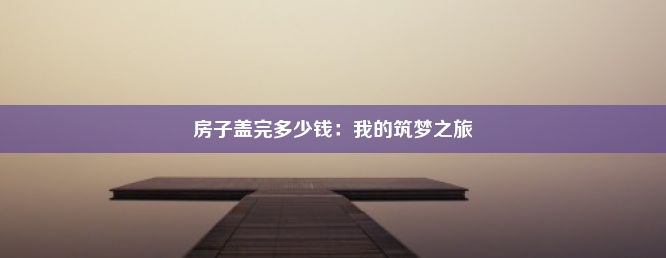 房子盖完多少钱：我的筑梦之旅