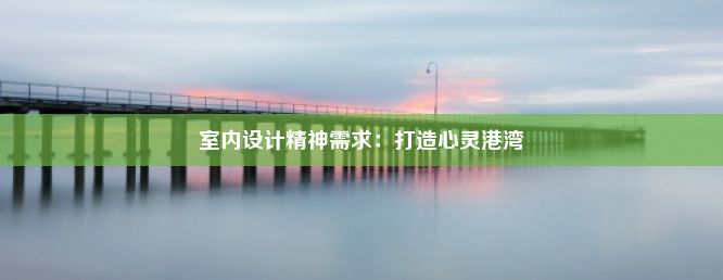 室内设计精神需求：打造心灵港湾