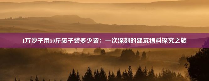 1方沙子用50斤袋子装多少袋：一次深刻的建筑物料探究之旅