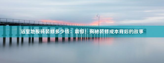 浴室地板砖装修多少钱：震惊！揭秘装修成本背后的故事