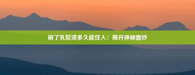 刷了乳胶漆多久能住人：揭开神秘面纱