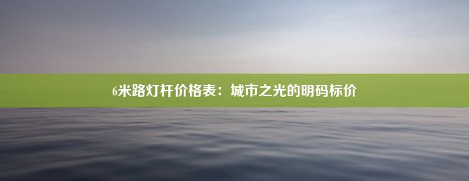 6米路灯杆价格表：城市之光的明码标价