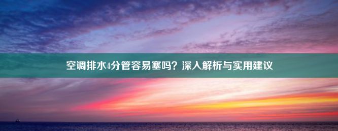 空调排水4分管容易塞吗？深入解析与实用建议