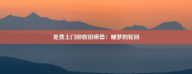 免费上门回收旧床垫：睡梦的轮回