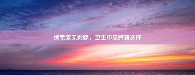 绒毛浆无影踪，卫生巾品牌新选择