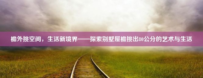 檐外挑空间，生活新境界——探索别墅屋檐挑出80公分的艺术与生活