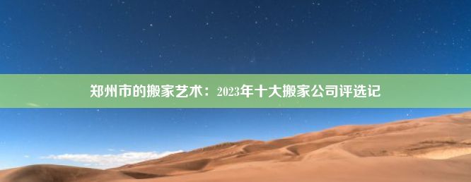 郑州市的搬家艺术：2023年十大搬家公司评选记