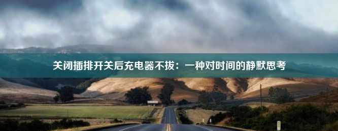 关闭插排开关后充电器不拔：一种对时间的静默思考