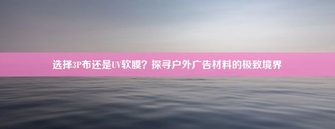 选择3P布还是UV软膜？探寻户外广告材料的极致境界