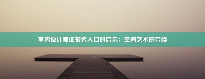 室内设计师证报名入口的启示：空间艺术的召唤