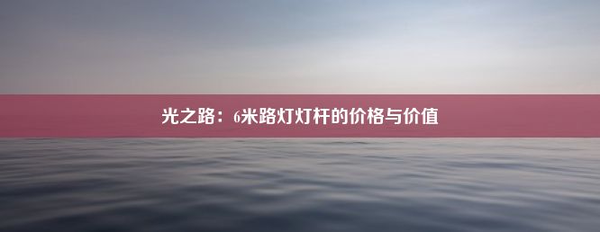 光之路：6米路灯灯杆的价格与价值