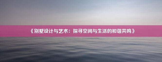 《别墅设计与艺术：探寻空间与生活的和谐共鸣》