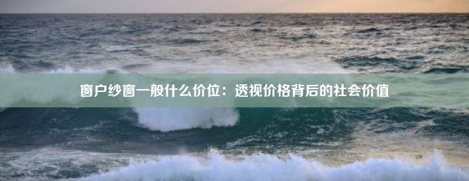 窗户纱窗一般什么价位：透视价格背后的社会价值