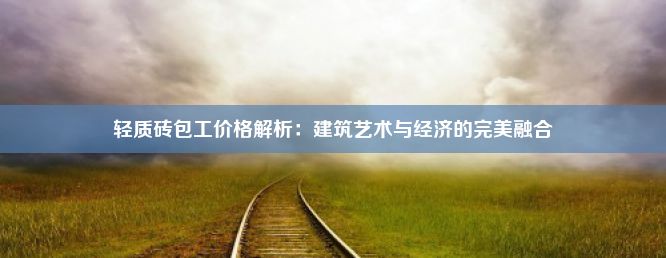 轻质砖包工价格解析：建筑艺术与经济的完美融合