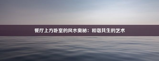 餐厅上方卧室的风水奥秘：和谐共生的艺术