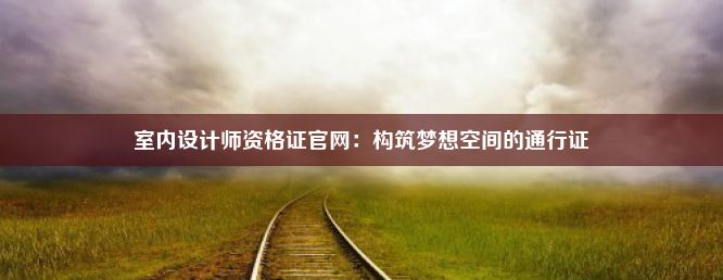 室内设计师资格证官网：构筑梦想空间的通行证