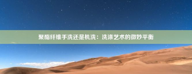 聚酯纤维手洗还是机洗：洗涤艺术的微妙平衡