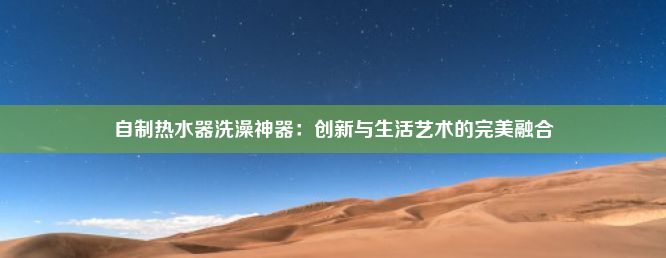 自制热水器洗澡神器：创新与生活艺术的完美融合