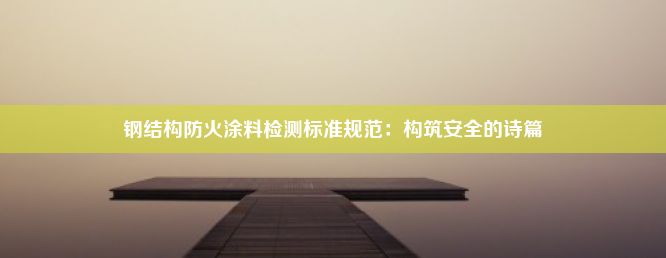 钢结构防火涂料检测标准规范：构筑安全的诗篇