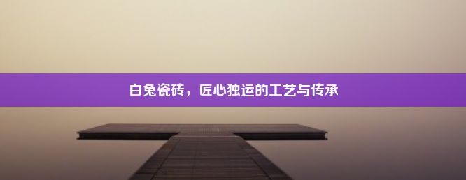 白兔瓷砖，匠心独运的工艺与传承