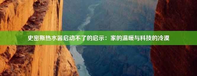 史密斯热水器启动不了的启示：家的温暖与科技的冷漠