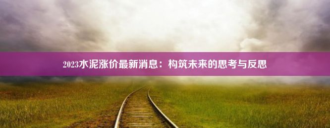 2023水泥涨价最新消息：构筑未来的思考与反思