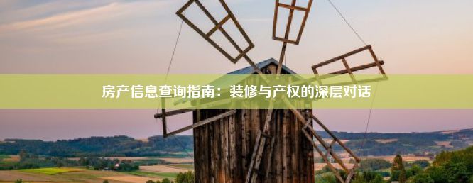 房产信息查询指南：装修与产权的深层对话