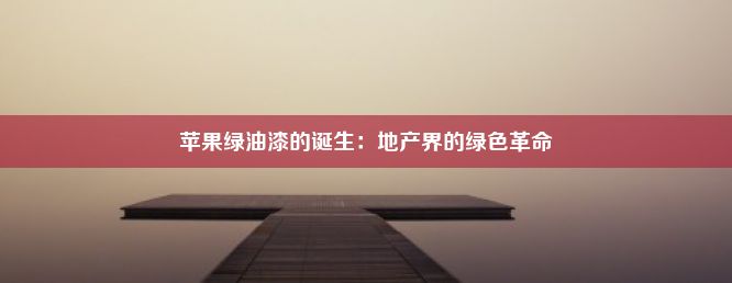 苹果绿油漆的诞生：地产界的绿色革命