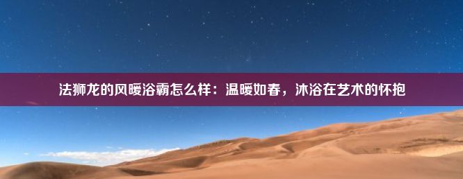 法狮龙的风暖浴霸怎么样：温暖如春，沐浴在艺术的怀抱