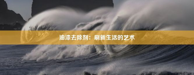 油漆去除剂：刷新生活的艺术