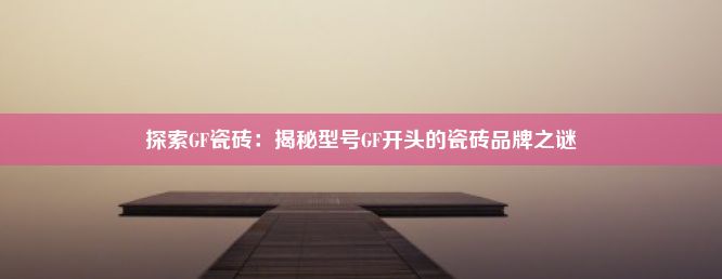 探索GF瓷砖：揭秘型号GF开头的瓷砖品牌之谜