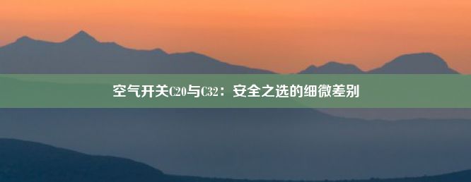 空气开关C20与C32：安全之选的细微差别