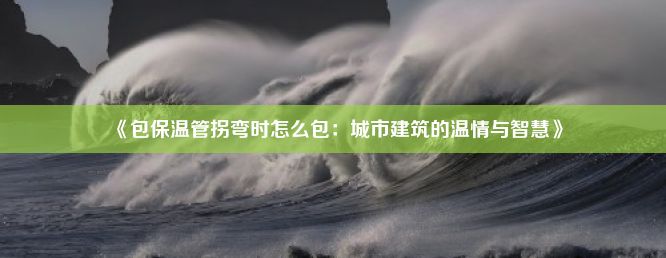 《包保温管拐弯时怎么包：城市建筑的温情与智慧》