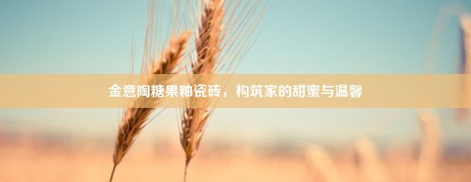 金意陶糖果釉瓷砖，构筑家的甜蜜与温馨