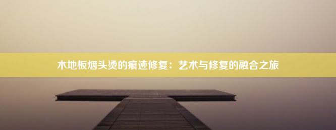 木地板烟头烫的痕迹修复：艺术与修复的融合之旅