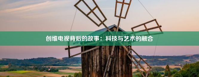 创维电视背后的故事：科技与艺术的融合