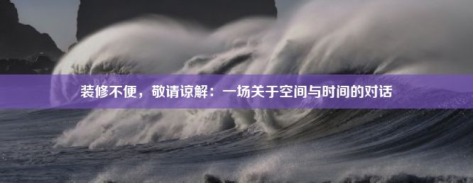 装修不便，敬请谅解：一场关于空间与时间的对话