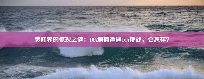 装修界的惊现之谜：10A墙插遭遇16A挑战，会怎样？