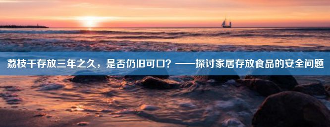 荔枝干存放三年之久，是否仍旧可口？——探讨家居存放食品的安全问题