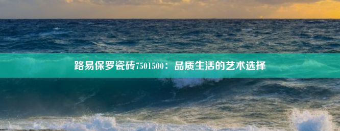 路易保罗瓷砖7501500：品质生活的艺术选择