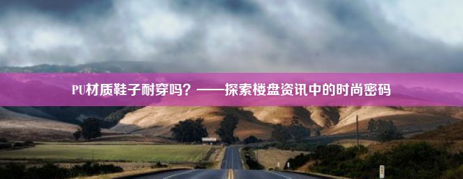 PU材质鞋子耐穿吗？——探索楼盘资讯中的时尚密码