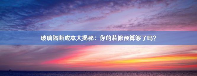 玻璃隔断成本大揭秘：你的装修预算够了吗？