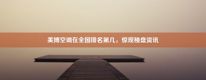 美博空调在全国排名第几，惊现楼盘资讯